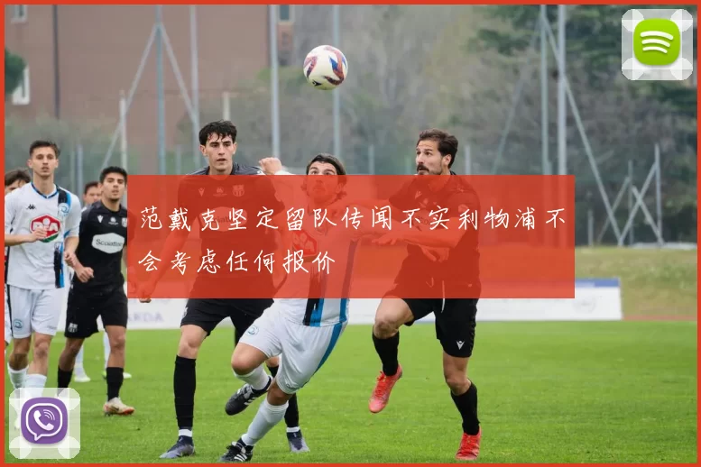 范戴克坚定留队传闻不实利物浦不会考虑任何报价