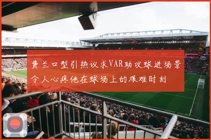 费兰口型引热议求VAR助攻球进场景令人心疼他在球场上的艰难时刻