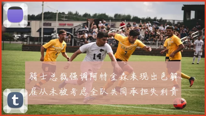 骑士总裁强调阿特金森表现出色解雇从未被考虑全队共同承担失利责任