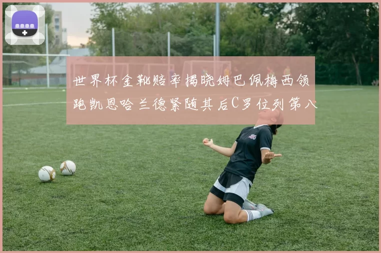 世界杯金靴赔率揭晓姆巴佩梅西领跑凯恩哈兰德紧随其后C罗位列第八