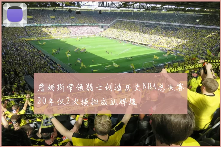 詹姆斯带领骑士创造历史NBA总决赛20年仅2次横扫成就辉煌