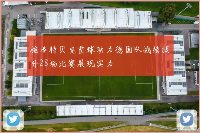 施洛特贝克首球助力德国队战绩提升28场比赛展现实力