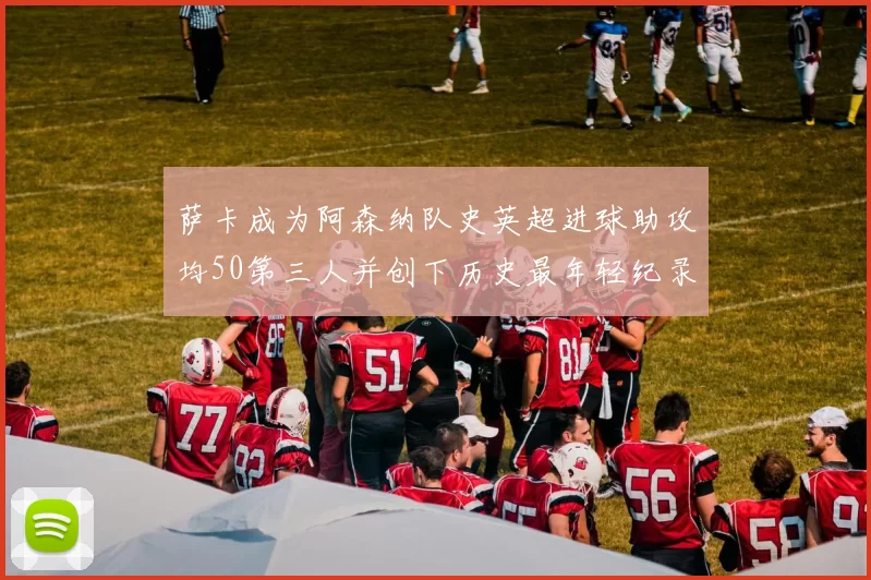 萨卡成为阿森纳队史英超进球助攻均50第三人并创下历史最年轻纪录