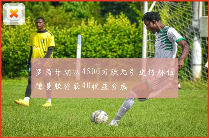 罗马计划以4500万欧元引进格林伍德曼联将获40收益分成