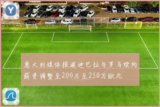 意大利媒体报道迪巴拉与罗马续约薪资调整至200万至250万欧元