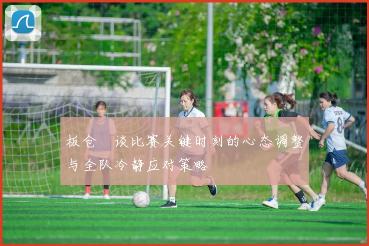 板仓滉谈比赛关键时刻的心态调整与全队冷静应对策略