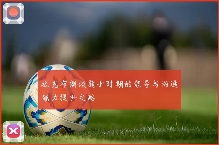 迈克布朗谈骑士时期的领导与沟通能力提升之路