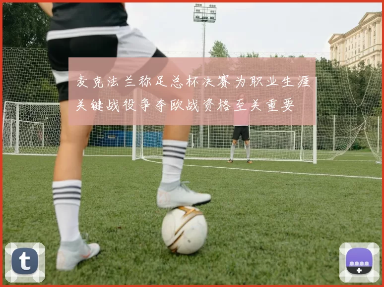 麦克法兰称足总杯决赛为职业生涯关键战役争夺欧战资格至关重要
