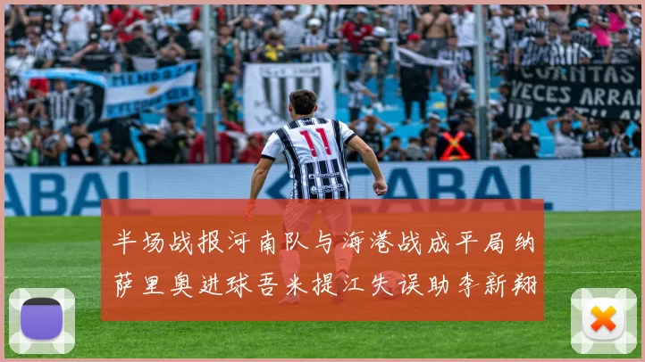 半场战报河南队与海港战成平局纳萨里奥进球吾米提江失误助李新翔扳平