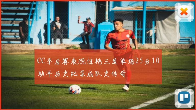 CC季后赛表现惊艳三度单场25分10助平历史纪录成队史传奇