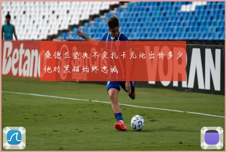 桑德兰坚决不卖扎卡无论出价多少他对黑猫始终忠诚