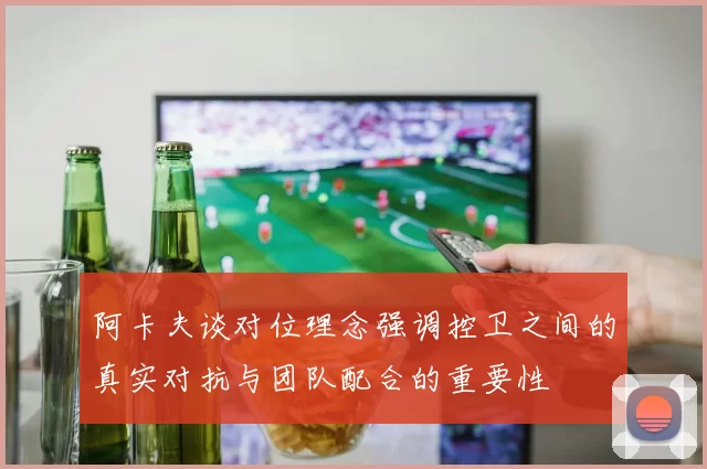 阿卡夫谈对位理念强调控卫之间的真实对抗与团队配合的重要性