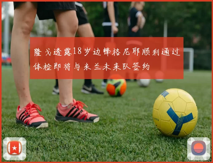 隆戈透露18岁边锋格尼耶顺利通过体检即将与米兰未来队签约