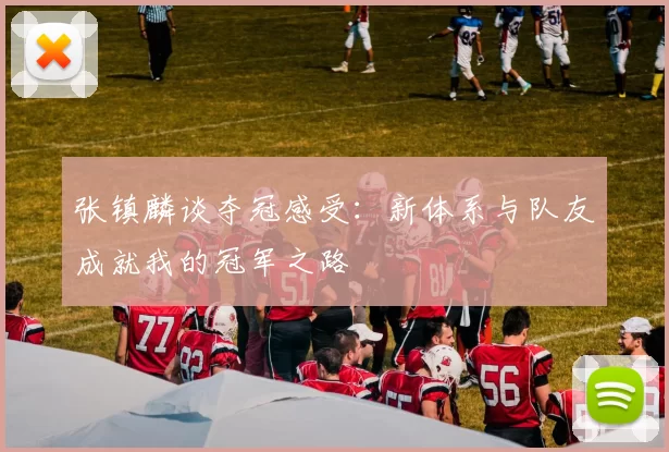张镇麟谈夺冠感受：新体系与队友成就我的冠军之路