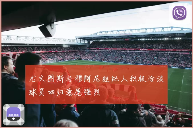 尤文图斯与穆阿尼经纪人积极洽谈球员回归意愿强烈