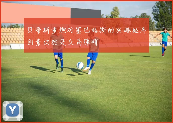 贝蒂斯重燃对塞巴略斯的兴趣经济因素仍然是交易障碍