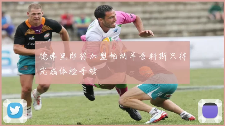 德弗里即将加盟帕纳辛奈科斯只待完成体检手续