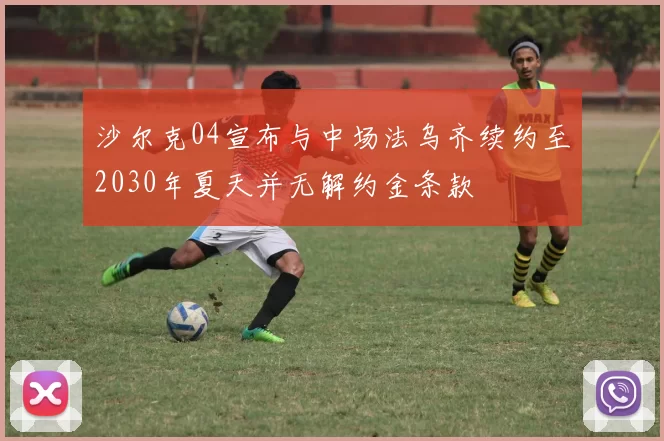 沙尔克04宣布与中场法乌齐续约至2030年夏天并无解约金条款