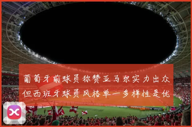 葡萄牙前球员称赞亚马尔实力出众但西班牙球员风格单一多样性是优势