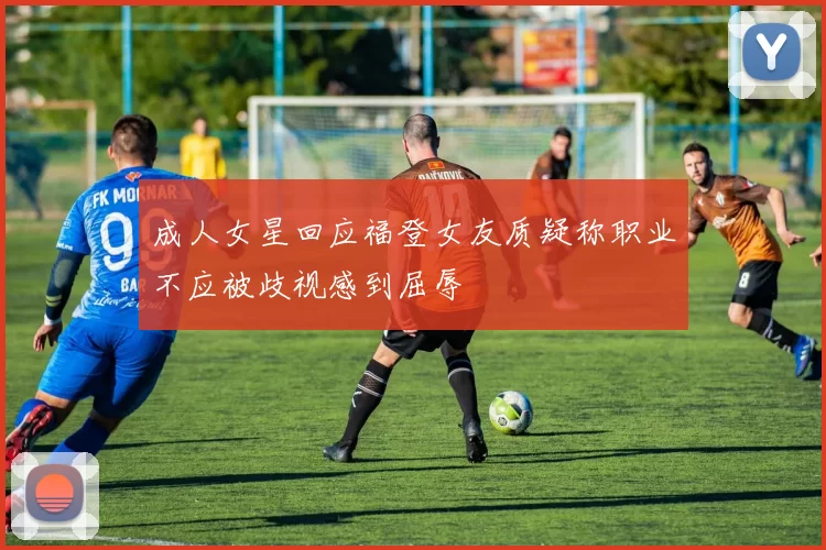 成人女星回应福登女友质疑称职业不应被歧视感到屈辱