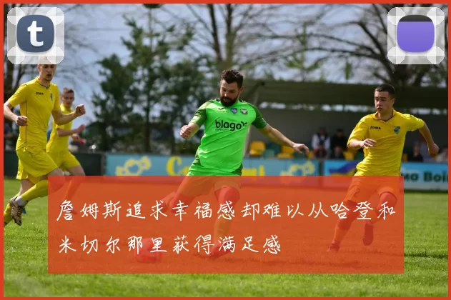 詹姆斯追求幸福感却难以从哈登和米切尔那里获得满足感
