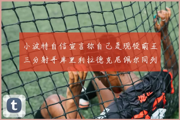 小波特自信宣言称自己是现役前五三分射手库里利拉德克尼佩尔同列其中