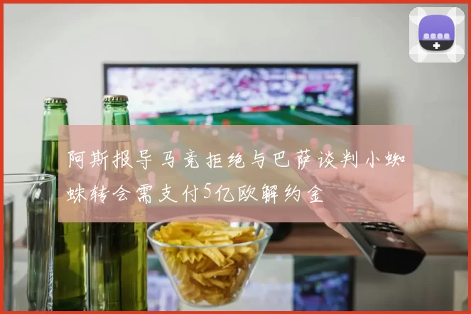 阿斯报导马竞拒绝与巴萨谈判小蜘蛛转会需支付5亿欧解约金