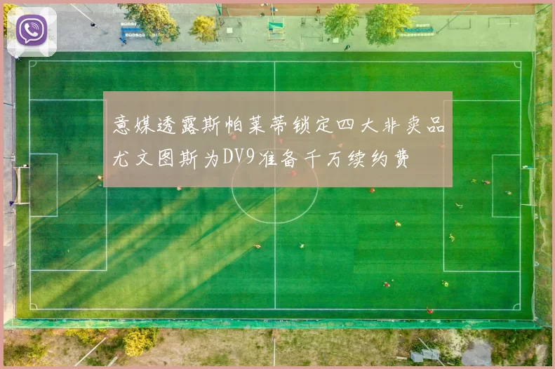 意媒透露斯帕莱蒂锁定四大非卖品尤文图斯为DV9准备千万续约费