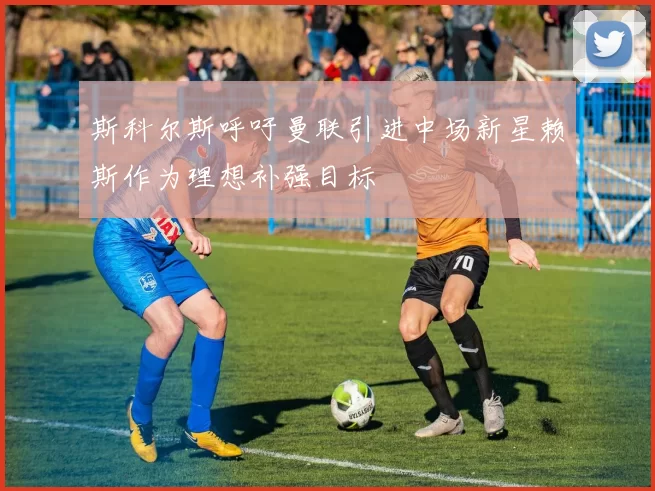 斯科尔斯呼吁曼联引进中场新星赖斯作为理想补强目标