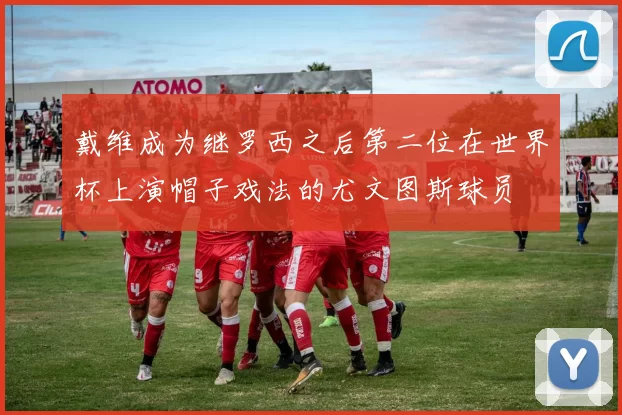 戴维成为继罗西之后第二位在世界杯上演帽子戏法的尤文图斯球员