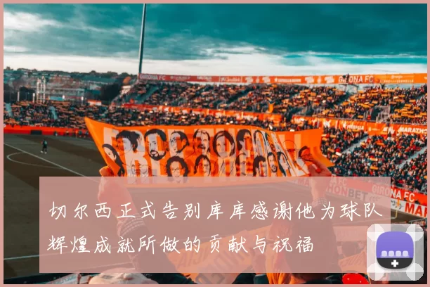 切尔西正式告别库库感谢他为球队辉煌成就所做的贡献与祝福